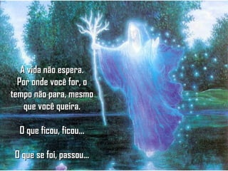 A vida não espera.A vida não espera.
Por onde você for, oPor onde você for, o
tempo não para, mesmotempo não para, mesmo
que você queira.que você queira.
O que ficou, ficou...O que ficou, ficou...
O que se foi, passou...O que se foi, passou...
 
