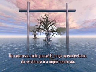 Na natureza, tudo passa! O traço característicoNa natureza, tudo passa! O traço característico
da existência é a impermanência.da existência é a impermanência.
 