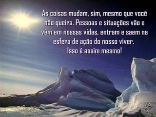 As coisas mudam, sim, mesmo que vocêAs coisas mudam, sim, mesmo que você
não queira. Pessoas e situações vão enão queira. Pessoas e situações vão e
vêm em nossas vidas, entram e saem navêm em nossas vidas, entram e saem na
esfera de ação do nosso viver.esfera de ação do nosso viver.
Isso é assim mesmo!Isso é assim mesmo!
 