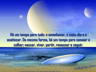 Há um tempo para tudo: o amanhecer, o meio-dia e oHá um tempo para tudo: o amanhecer, o meio-dia e o
anoitecer. Da mesma forma, há um tempo para semear eanoitecer. Da mesma forma, há um tempo para semear e
colher; nascer, viver, partir, renascer e seguir.colher; nascer, viver, partir, renascer e seguir.
 