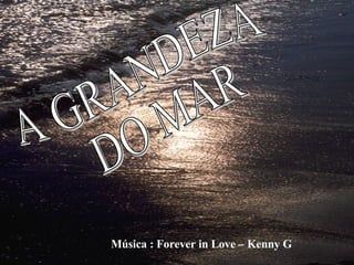 A GRANDEZA DO MAR Música : Forever in Love – Kenny G 