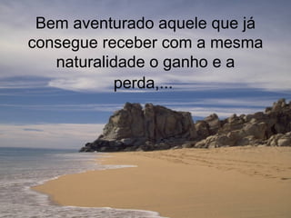 Bem aventurado aquele que já consegue receber com a mesma naturalidade o ganho e a perda,...   