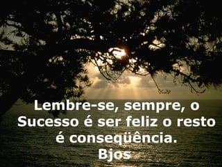 Lembre-se, sempre, o Sucesso é ser feliz o resto é conseqüência. Bjos  