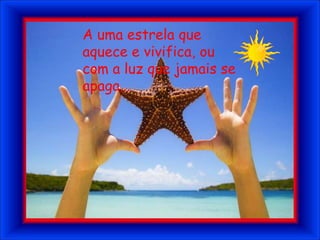 A uma estrela que aquece e vivifica, ou com a luz que jamais se apaga...