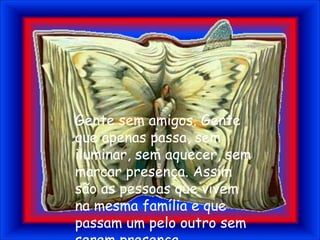 Gente sem amigos. Gente que apenas passa, sem iluminar, sem aquecer, sem marcar presença. Assim são as pessoas que vivem na mesma família e que passam um pelo outro sem serem presença.