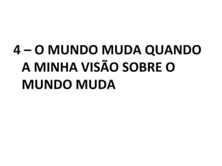 4 – O MUNDO MUDA QUANDO
A MINHA VISÃO SOBRE O
MUNDO MUDA
 