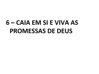 6 – CAIA EM SI E VIVA AS
PROMESSAS DE DEUS
 