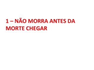 1 – NÃO MORRA ANTES DA
MORTE CHEGAR
 