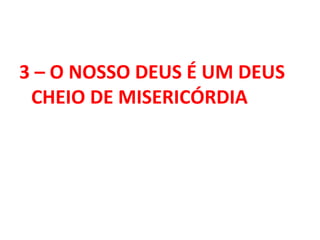 3 – O NOSSO DEUS É UM DEUS
CHEIO DE MISERICÓRDIA
 