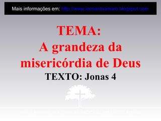 TEMA:
A grandeza da
misericórdia de Deus
TEXTO: Jonas 4
Mais informações em: http://www.iecsantoamaro.blogspot.com
 