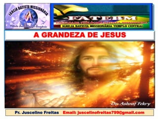 A GRANDEZA DE JESUS
Pr. Juscelino Freitas Email: juscelinofreitas799@gmail.com
 