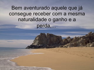 Bem aventurado aquele que já consegue receber com a mesma naturalidade o ganho e a perda,...   