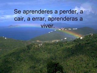 Se aprenderes a perder, a cair, a errar, aprenderas a viver.