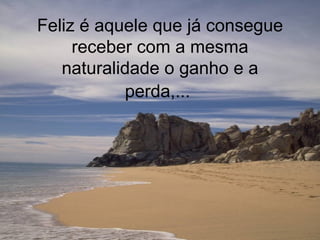Feliz é aquele que já consegue receber com a mesma naturalidade o ganho e a perda,...