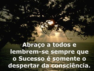 Abraço a todos e lembrem-se sempre que o Sucesso é somente o despertar da consciência. 