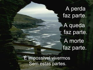 A perda faz parte. É impossível vivermos Sem estas partes. A queda faz parte . A morte faz parte.
