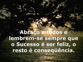 Abraço a todos e lembrem-se sempre que o Sucesso é ser feliz, o resto é conseqüência. 