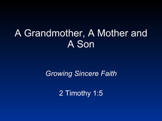 A Grandmother, A Mother and A Son Growing Sincere Faith 2 Timothy 1:5 