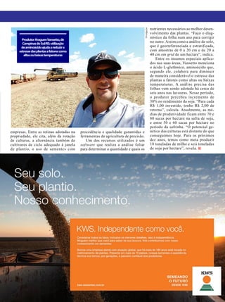 A GRANJA | 27
Divulgação
empresas. Entre as rotinas adotadas na
propriedade, ele cita, além da rotação
de culturas, a alternância também de
cultivares de ciclo adequado à janela
de plantio, o uso de sementes com
procedência e qualidade garantidas e
ferramentas da agricultura de precisão.
Um dos recursos utilizados é um
software que realiza a análise foliar
para determinar a quantidade e quais os
nutrientes necessários ao melhor desen-
volvimento das plantas. “Faço o diag-
nóstico da folha num ano para corrigir
no outro. Assim como a análise de solo,
que é georreferenciada e estratificada,
com amostras de 0 a 20 cm e de 20 a
40 cm em grid de um hectare”, indica.
Entre os insumos especiais aplica-
dos nas suas áreas, Vansetto menciona
o ácido L-glutâmico, aminoácido que,
segundo ele, colabora para diminuir
de maneira considerável o estresse das
plantas a fatores como altas ou baixas
temperaturas. A análise precisa das
folhas vem sendo adotada há cerca de
seis anos nas lavouras. Nesse período,
o produtor percebeu incremento de
30% no rendimento da soja. “Para cada
R$ 1,00 investido, tenho R$ 2,00 de
retorno”, calcula. Atualmente, as mé-
dias de produtividade ficam entre 70 e
80 sacas por hectare na safra de soja,
e entre 50 e 60 sacas por hectare no
período da safrinha. “O potencial ge-
nético das culturas está distante do que
conseguimos hoje. Para os próximos
dez anos, temos como meta produzir
18 toneladas de milho e seis toneladas
de soja por hectare”, revela.
AntônioGalvan,daAprosoja/MT:
atrasonaentregadeinsumose
indefiniçõesdomercado
dificultamprojetaraumentodo
plantiodasojanoestado
ProdutorAraguenVansetto,de
CampinasdoSul/RS:utilização
deaminoácidoajudaareduziro
estressedasplantasafatorescomo
altasoubaixastemperaturas
 