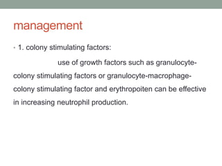 management
• 1. colony stimulating factors:
use of growth factors such as granulocyte-
colony stimulating factors or granulocyte-macrophage-
colony stimulating factor and erythropoiten can be effective
in increasing neutrophil production.
 