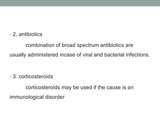 • 2, antibiotics
combination of broad spectrum antibiotics are
usually administered incase of viral and bacterial infections.
• 3. corticosteroids
corticosteroids may be used if the cause is an
immunological disorder
 