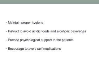 • Maintain proper hygiene
• Instruct to avoid acidic foods and alcoholic beverages
• Provide psychological support to the patients
• Encourage to avoid self medications
 