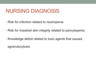 NURSING DIAGNOSIS
• Risk for infection related to neutropenia
• Risk for impaired skin integrity related to pancytopenia
• Knowledge deficit related to toxic agents that causes
agranulocytosis
 