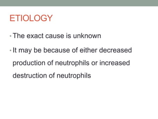 ETIOLOGY
• The exact cause is unknown
• It may be because of either decreased
production of neutrophils or increased
destruction of neutrophils
 