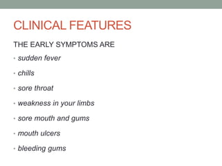 CLINICAL FEATURES
THE EARLY SYMPTOMS ARE
• sudden fever
• chills
• sore throat
• weakness in your limbs
• sore mouth and gums
• mouth ulcers
• bleeding gums
 