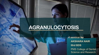 AGRANULOCYTOSIS
A seminar by
- AKSHARA NAIR
- IIIrd BDS
- PMS College of Dental
Science and Research
 