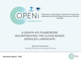 Open-Source, Web-Based, Framework for Integrating Applications with Cloud-based
Services and Personal Cloudlets.
“Open-Source, Web-Based, Framework for Integrating
Applications with Social Media Services and Personal
Cloudlets”
www.openi-ict.eu
A GRAPH API FRAMEWORK
INCORPORATING THE CLOUD BASED
SERVICES LANDSCAPE
Michael Petychakis,
National Technical University of Athens
Barcelona, May 6th , 2015
 