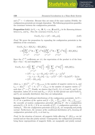 150 Dynamical Localisation in a Many-Body System
and v
(α)
i = −1 otherwise. Because they are sums of the same random B-fields, the
configuration potentials are strongly dependent. The following proposition quantifies
the covariance between the configuration potentials.
Proposition 5.6.2. Let Yα = vα . B, Yβ = vβ . B and Dα,β be the Hamming distance
between vα and vβ. Then the covariance Cov(Yα, Yβ) is
Cov(Yα, Yβ) = (|S′
| − 2Dα,β)σ2
B. (5.87)
Proof. We prove the proposition by expanding the configuration potentials in the
definition of the covariance,
Cov(Yα, Yβ) = E[YαYβ] − E[Yα]E[Yβ], (5.88)
= E
X
i
v
(α)
i =v
(β)
i
v
(α)
i Bi +
X
i
v
(α)
i 6=v
(β)
i
v
(α)
i Bi
X
i
v
(α)
i =v
(β)
i
v
(β)
i Bi +
X
i
v
(α)
i 6=v
(β)
i
v
(β)
i Bi

− E[Yα]E[Yβ].
Since the v
(α, β)
i coefficients are ±1, the expectation of the product is of the form
E[(a + b)(a − b)] and simplifies to
Cov(Yα, Yβ) = E
 X
i
v
(α)
i =v
(β)
i
v
(α)
i Bi
2

− E
 X
i
v
(α)
i 6=v
(β)
i
v
(α)
i Bi
2

− E[Yα]E[Yβ],
= (|S′
| − jα − jβ + 2lα,β)σ2
B + (|S′
| − jα − jβ)2
µ2
− (jα + jβ − 2lα,β)σ2
B − (jα − jβ)2
µ2
− (|S′
| − 2jα)µ(|S′
| − 2jβ)µ,
= (|S′
| − 2Dα,β)σ2
B, (5.89)
where jα = #{v
(α)
i : v
(α)
i  0}1≤i≤|S′| is the number of negative entries in vα and
lα,β = #{v
(α)
i : v
(α)
i  0, v
(α)
i = vβ
i }i∈S′ is the number of negative entries v
(α)
i
such that v
(α)
i = v
(β)
i . Finally, we observe that Cov(Yα, Yβ) 6= 0 and Yα and Yβ are
dependent, unless |S′
| is even and Dα,β = |S′
|/2. In this special case and if both Yα
and Yβ are normally distributed, then they are independent.
Lemma 5.6.1 (Conditional distributions of the configuration potentials). Let S =
S ∪ S′
be a partition of the system and Y =

Yαj
=
P
i∈S′ Bi(1 − 2δ↓i, αj
) 1≤j≤2|S′|
the ensemble of random configuration potentials affecting S′
. For a configuration
potential Yα ∈ Y, let Eα ⊂ Y be an ensemble of |S′
| − 1 configuration potentials, ex-
cluding Yα. Then the configuration potentials of {Yα}∪Eα are marginally and jointly
normal. Furthermore, the variance of the conditional distribution of Yα knowing all
configuration potentials of Eα is at least σB.
Proof. In the situation of interest, all magnetic fields affecting S′
, {Bi}i∈S′ are iid
normal and are thus also jointly normal. Consequently, the configuration potentials,
being linear superpositions of magnetic fields, are marginally and jointly normal.
 