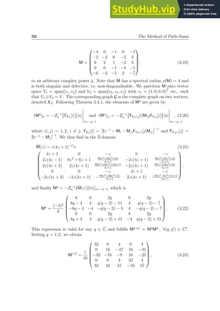 50 The Method of Path-Sums
M =






−4 0 −1 0 −1
−2 −2 6 −2 4
6 2 1 −2 3
0 0 −1 −4 −1
−6 −2 −5 2 −7






, (3.19)
to an arbitrary complex power q. Note that M has a spectral radius ρ(M) = 4 and
is both singular and defective; i.e. non-diagonalisable. We partition M onto vector
space V1 = span v1, v2

and V2 = span v3, v4, v5

with v1 = (1, 0, 0, 0)T
etc., such
that V1 ⊕V2 = V . The corresponding graph G is the complete graph on two vertices,
denoted K2. Following Theorem 3.3.1, the elements of Mq
are given by,
(Mq
)ii = −Z−1
u

FK2 [i] [n]
n=−q−1
and (Mq
)ij = −Z−1
u

FK2j[i]M12FK2 [j] [n]
n=−q−1
, (3.20)
where (i, j) = 1, 2, i 6= j, FK2 [i] =

Iz−1
− Mi − MijFK2i[j]Mji
−1
and FK2i[j] =
[Iz−1
− Mj]
−1
. We thus find in the Z-domain
M̃(z) = z(4z + 1)−2
× (3.21)







4z + 1 0 −z 0 −z
2z(4z − 1) 8z2
+ 6z + 1 88z3+50z2+6z
4z+1
−2z(4z + 1) 56z3+34z2+4z
4z+1
2z(4z + 3) 2z(4z + 1) 88z3+54z2+13z+1
4z+1
−2z(4z + 1) 56z3+22z2+3z
4z+1
0 0 −z 4z + 1 −z
−2z(4z + 3) −2z(4z + 1) −88z3+38z2+5z
4z+1
2z(4z + 1) −56z3−6z2+5z+1
4z+1







.
and finally Mq
= −Z−1
u {M̃(z)}[n]|n=−q−1, which is
Mq
=
(−4)q
8






8 0 2q 0 2q
8q − 4 4 q(q − 2) − 11 4 q(q − 2) − 7
−8q − 4 −4 −q(q − 2) − 3 4 −q(q − 2) − 7
0 0 2q 8 2q
8q + 4 4 q(q − 2) + 11 −4 q(q − 2) + 15






. (3.22)
This expression is valid for any q ∈ C and fulfills Mq+q′
= Mq
Mq′
, ∀(q, q′
) ∈ C2
.
Setting q = 1/2, we obtain
M1/2
=
i
16






32 0 4 0 4
0 16 −47 16 −31
−32 −16 −9 16 −25
0 0 4 32 4
32 16 41 −16 57






, (3.23)
 