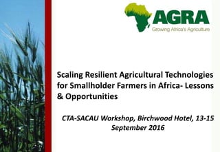 ‫‏‬Scaling Resilient Agricultural Technologies
for Smallholder Farmers in Africa- Lessons
& Opportunities
‫‏‬CTA-SACAU Workshop, Birchwood Hotel, 13-15
September 2016
 