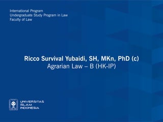 International Program
Undergraduate Study Program in Law
Faculty of Law
Ricco Survival Yubaidi, SH, MKn, PhD (c)
Agrarian Law – B (HK-IP)
 