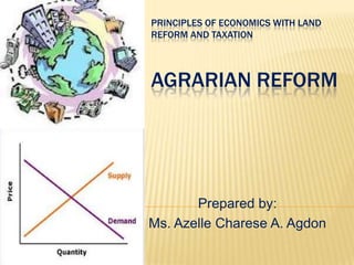 PRINCIPLES OF ECONOMICS WITH LAND
REFORM AND TAXATION



AGRARIAN REFORM




       Prepared by:
Ms. Azelle Charese A. Agdon
 