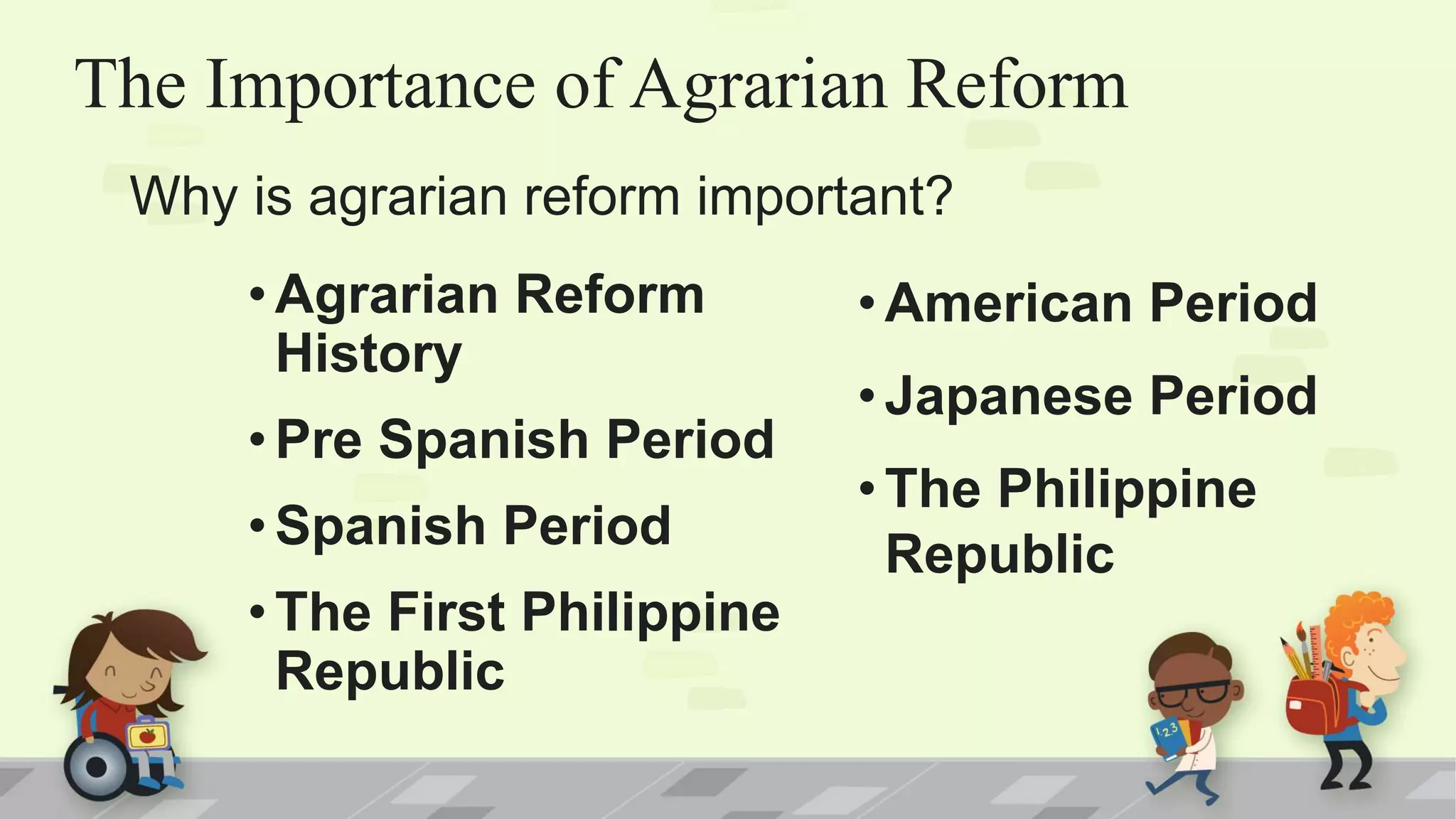 The Importance of Agrarian Reform
•Agrarian Reform
History
•Pre Spanish Period
•Spanish Period
•The First Philippine
Republic
Why is agrarian reform important?
•American Period
•Japanese Period
•The Philippine
Republic
 