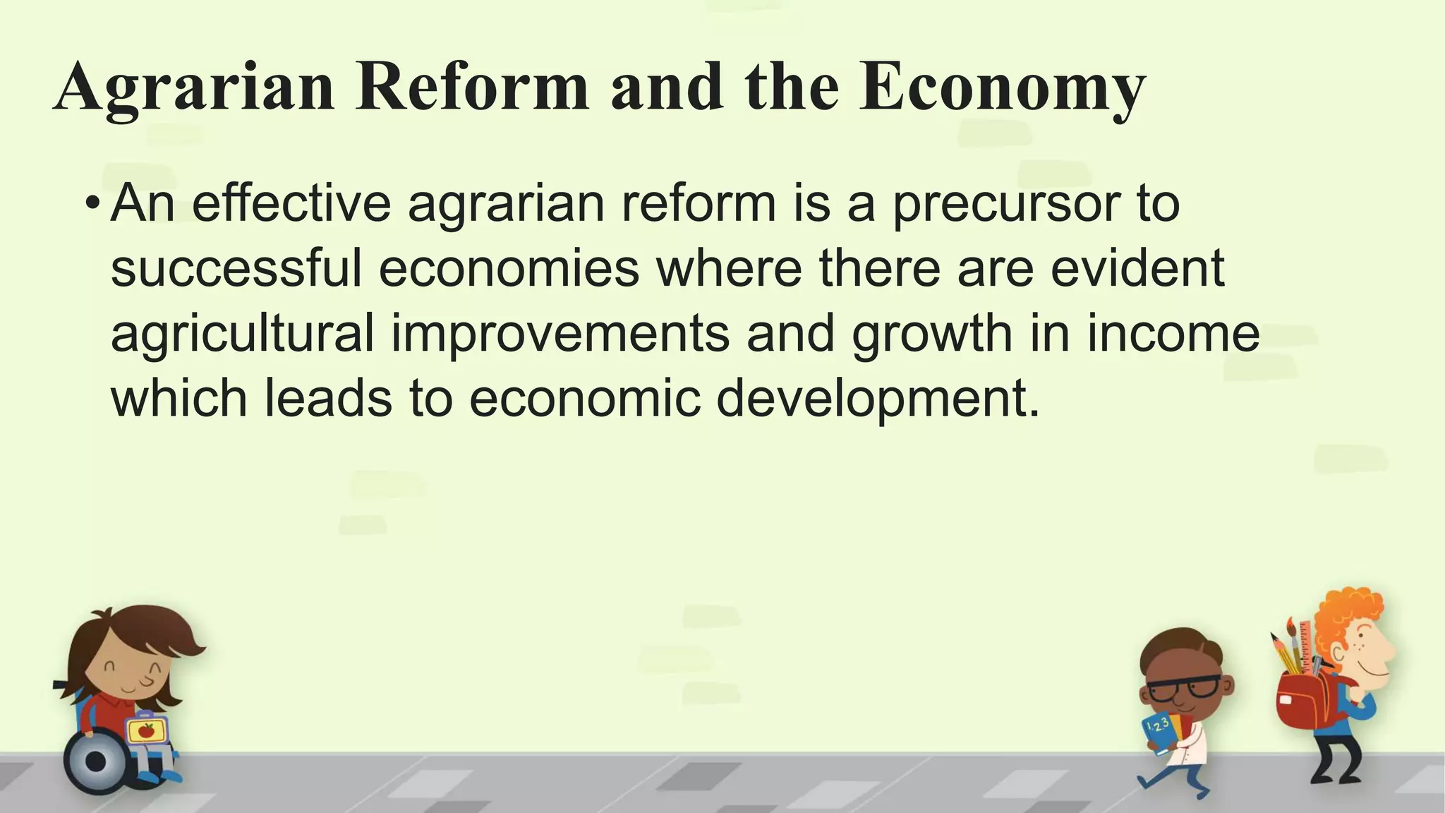 Agrarian Reform and the Economy
•An effective agrarian reform is a precursor to
successful economies where there are evident
agricultural improvements and growth in income
which leads to economic development.
 