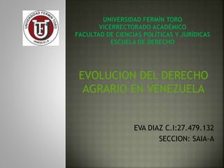 EVOLUCION DEL DERECHO
AGRARIO EN VENEZUELA
EVA DIAZ C.I:27.479.132
SECCION: SAIA-A
 