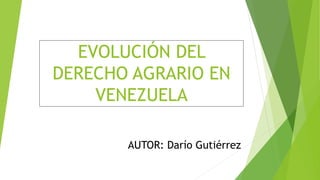 EVOLUCIÓN DEL
DERECHO AGRARIO EN
VENEZUELA
AUTOR: Darío Gutiérrez
 