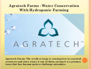 Agratech Farms - Water Conservation
With Hydroponic Farming
Agratech Farms: The world at large is running low in essential
resources and since water is one of them, saving it is a primary
issue that has become quite a challenge nowadays.
 