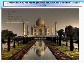 “Come viAgra, to see man's greatest 'erection' for a woman” - Oscar
Wilde
Welcome
To
Travel& Tours
INDIA at TAJ MAHAL
Journey to Monument of Ultimate Love
 