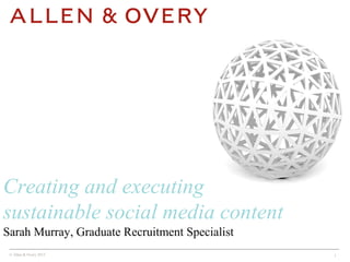 © Allen & Overy 2015 1
Sarah Murray, Graduate Recruitment Specialist
Creating and executing
sustainable social media content
 