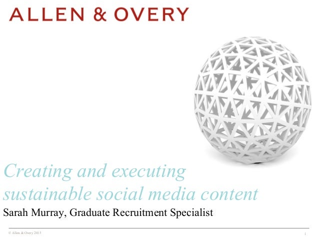 © Allen & Overy 2015 1
Sarah Murray, Graduate Recruitment Specialist
Creating and executing
sustainable social media conte...