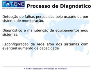 Processo de Diagnóstico 
Detecção de falhas percebidas pelo usuário ou por 
sistema de monitoração. 
Diagnóstico e manutenção de equipamentos e/ou 
sistemas. 
Reconfiguração da rede e/ou dos sistemas com 
eventual aumento de capacidade 
 