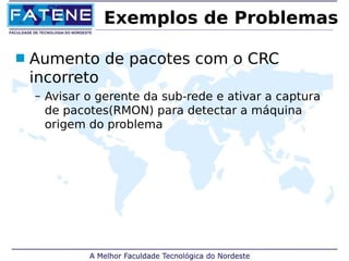 Exemplos de Problemas 
 Aumento de pacotes com o CRC 
incorreto 
– Avisar o gerente da sub-rede e ativar a captura 
de pacotes(RMON) para detectar a máquina 
origem do problema 
 