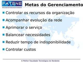 Metas do Gerenciamento 
 Controlar os recursos da organização 
 Acompanhar evolução da rede 
 Aprimorar o serviço 
 Balancear necessidades 
 Reduzir tempo de indisponibilidade 
 Controlar custos 
 