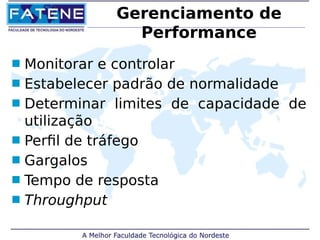 Gerenciamento de 
Performance 
 Monitorar e controlar 
 Estabelecer padrão de normalidade 
 Determinar limites de capacidade de 
utilização 
 Perfil de tráfego 
 Gargalos 
 Tempo de resposta 
 Throughput 
 