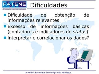 Dificuldades 
 Dificuldade de obtenção de 
informações relevantes 
 Excesso de informações básicas 
(contadores e indicadores de status) 
 Interpretar e correlacionar os dados? 
 