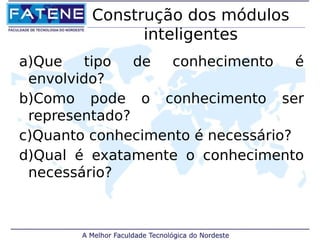 Construção dos módulos 
inteligentes 
a)Que tipo de conhecimento é 
envolvido? 
b)Como pode o conhecimento ser 
representado? 
c)Quanto conhecimento é necessário? 
d)Qual é exatamente o conhecimento 
necessário? 
 